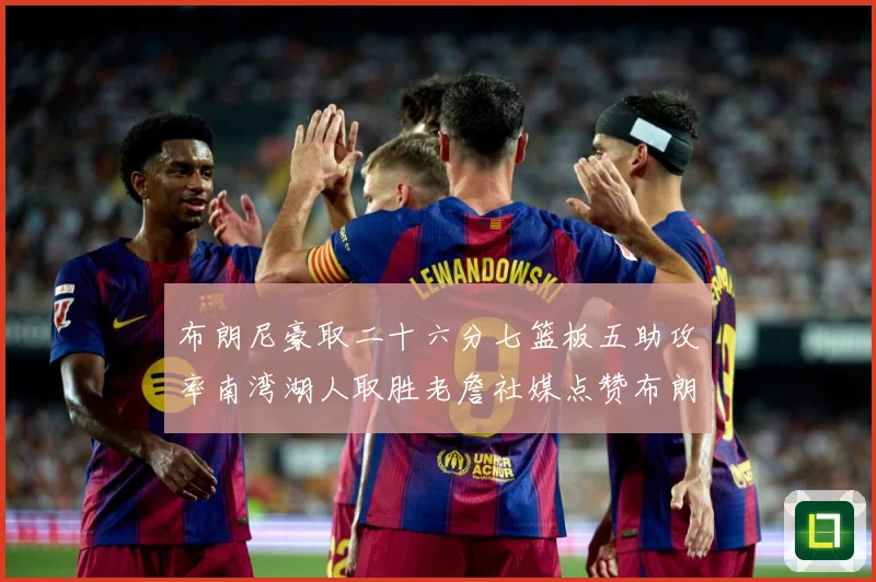 布朗尼豪取二十六分七篮板五助攻率南湾湖人取胜老詹社媒点赞布朗赛场复盘：最新赛事动态与深度分析