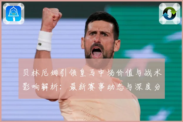 贝林厄姆引领皇马中场价值与战术影响解析：最新赛事动态与深度分析