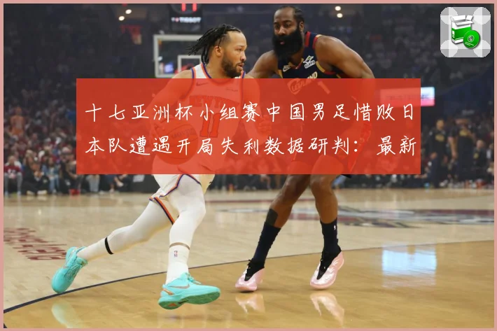 十七亚洲杯小组赛中国男足惜败日本队遭遇开局失利数据研判：最新赛事动态与深度分析