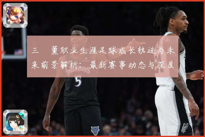 三笘薰职业生涯足球成长轨迹与未来前景解析：最新赛事动态与深度分析