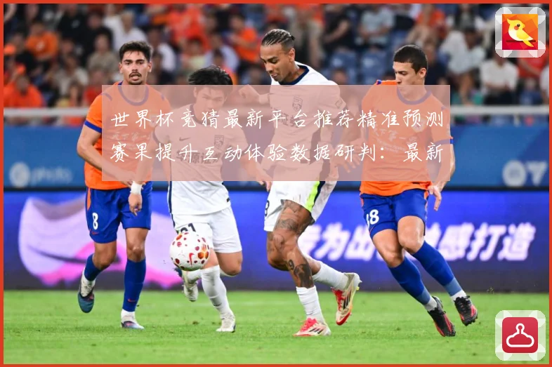 世界杯竞猜最新平台推荐精准预测赛果提升互动体验数据研判：最新赛事动态与深度分析