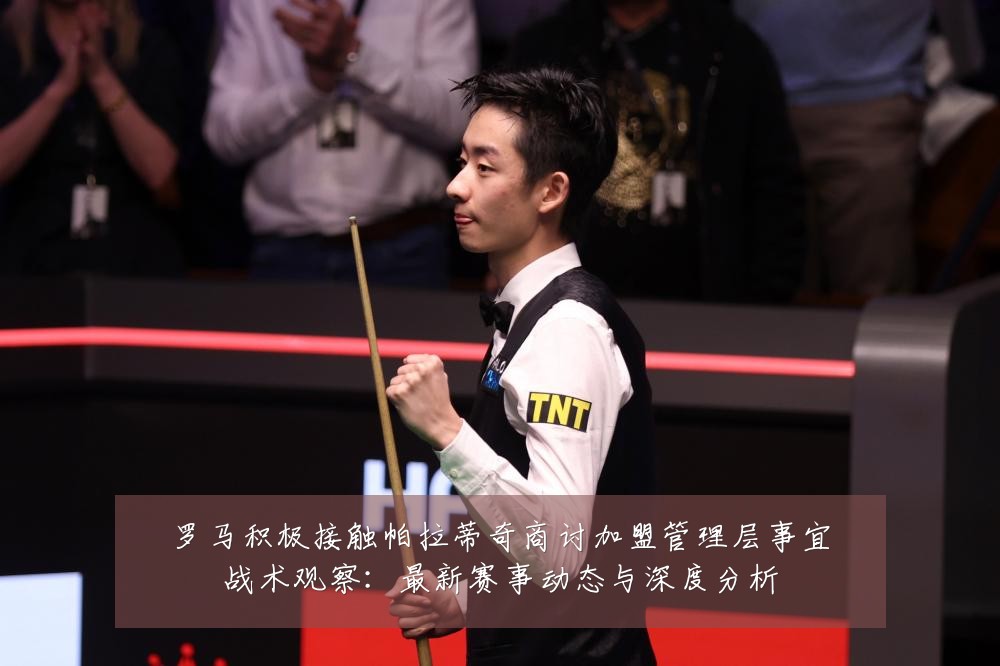 罗马积极接触帕拉蒂奇商讨加盟管理层事宜战术观察：最新赛事动态与深度分析