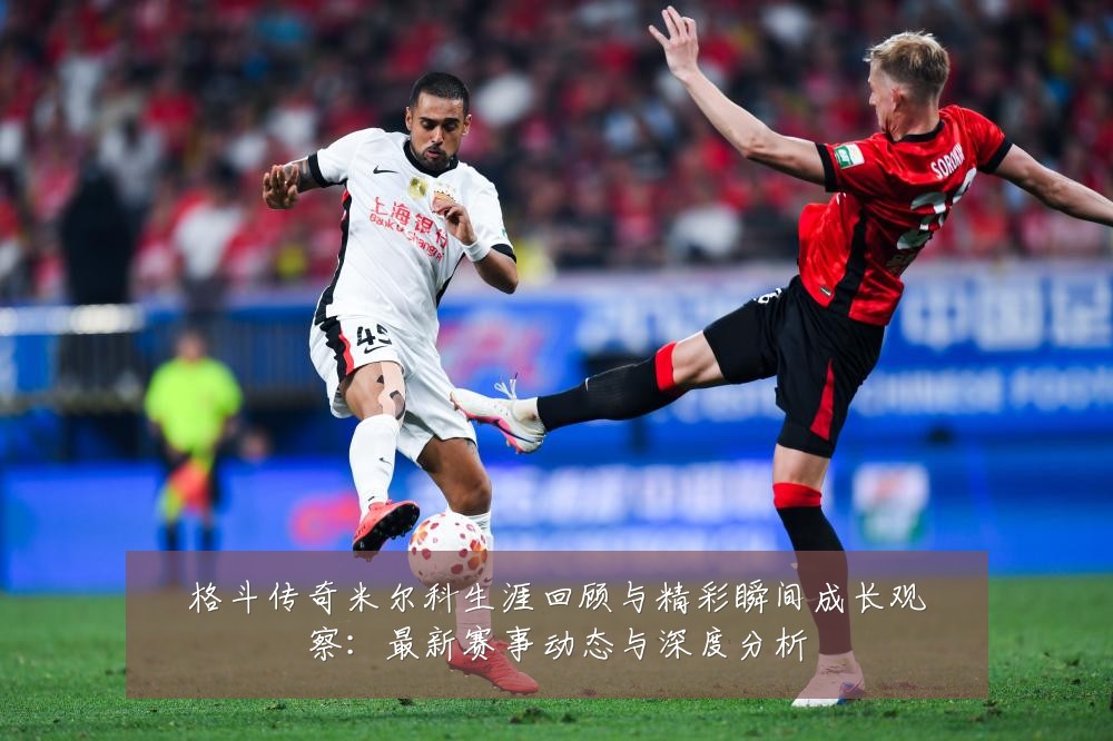 格斗传奇米尔科生涯回顾与精彩瞬间成长观察:最新赛事动态与深度分析