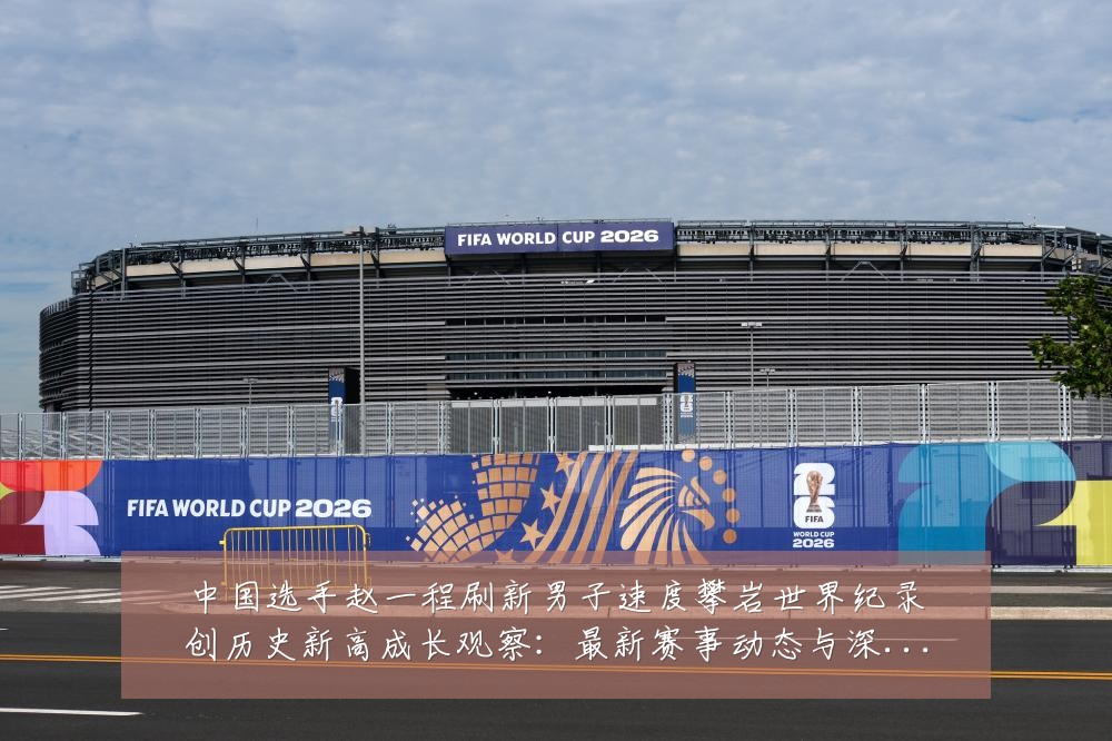 中国选手赵一程刷新男子速度攀岩世界纪录创历史新高成长观察：最新赛事动态与深度分析