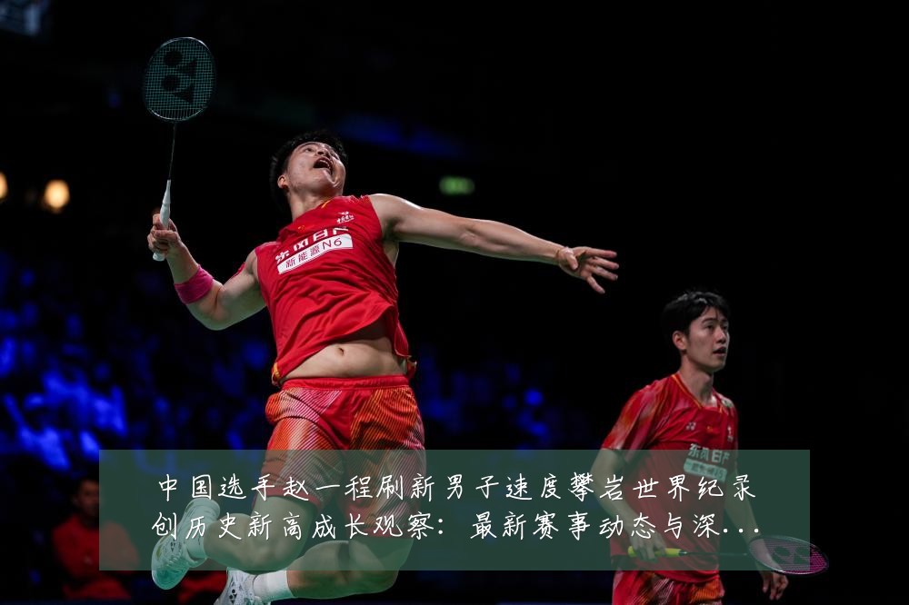 中国选手赵一程刷新男子速度攀岩世界纪录创历史新高成长观察:最新赛事动态与深度分析