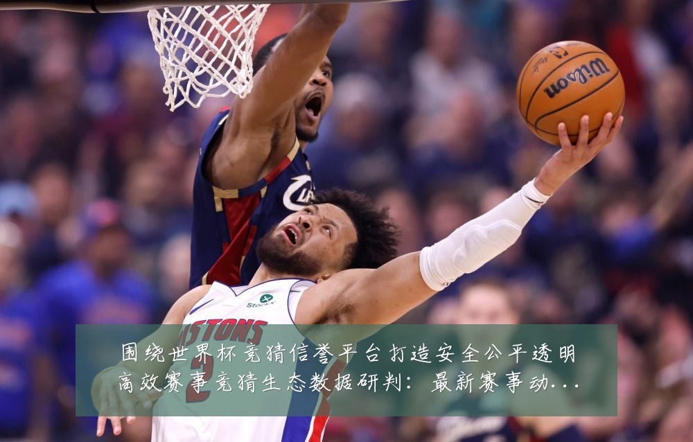 围绕世界杯竞猜信誉平台打造安全公平透明高效赛事竞猜生态数据研判：最新赛事动态与深度分析