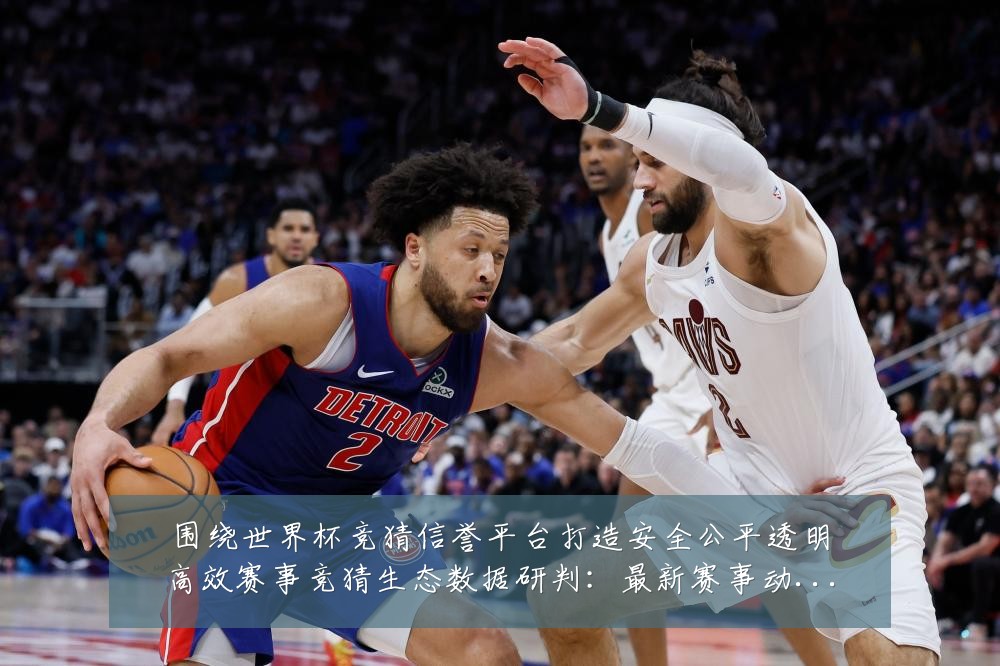 围绕世界杯竞猜信誉平台打造安全公平透明高效赛事竞猜生态数据研判：最新赛事动态与深度分析