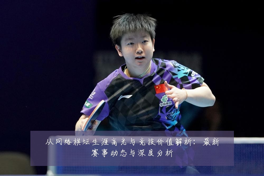 从网络棋坛生涯高光与竞技价值解析:最新赛事动态与深度分析