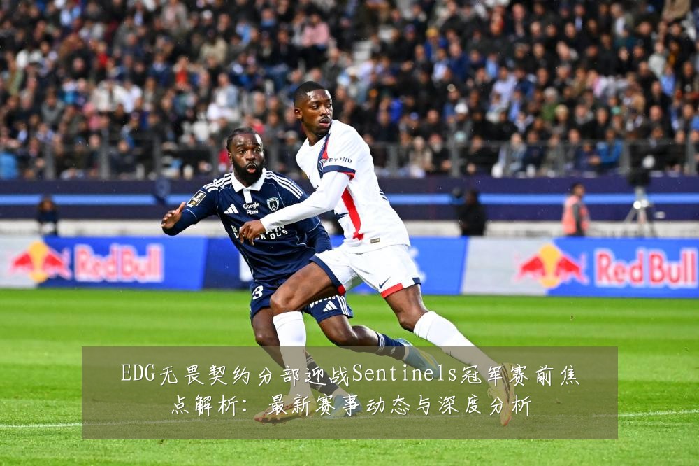 EDG无畏契约分部迎战Sentinels冠军赛前焦点解析:最新赛事动态与深度分析