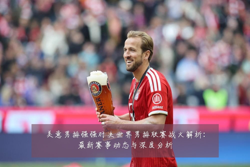 美意男排强强对决世界男排联赛战火解析:最新赛事动态与深度分析