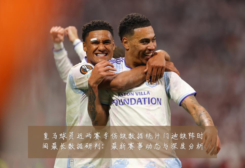 皇马球员近两赛季伤缺数据统计门迪缺阵时间最长数据研判:最新赛事动态与深度分析