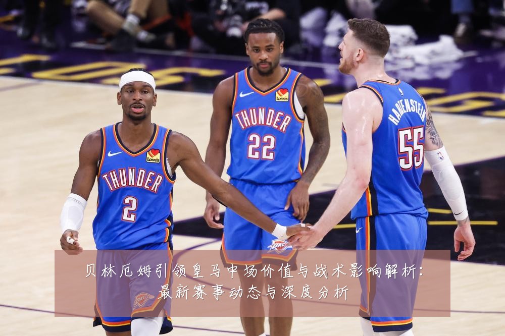 贝林厄姆引领皇马中场价值与战术影响解析:最新赛事动态与深度分析