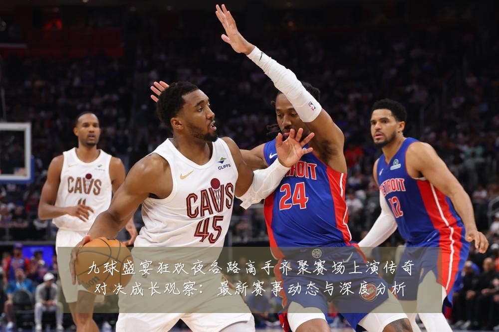 九球盛宴狂欢夜各路高手齐聚赛场上演传奇对决成长观察:最新赛事动态与深度分析