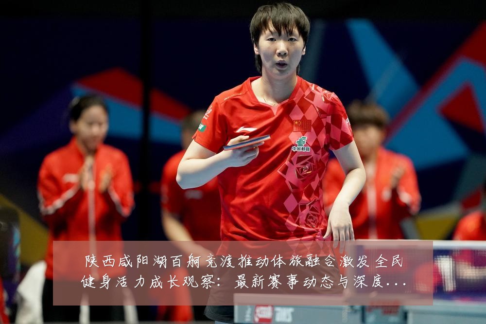 陕西咸阳湖百舸竞渡推动体旅融合激发全民健身活力成长观察:最新赛事动态与深度分析